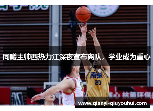 同曦主帅西热力江深夜宣布离队，学业成为重心