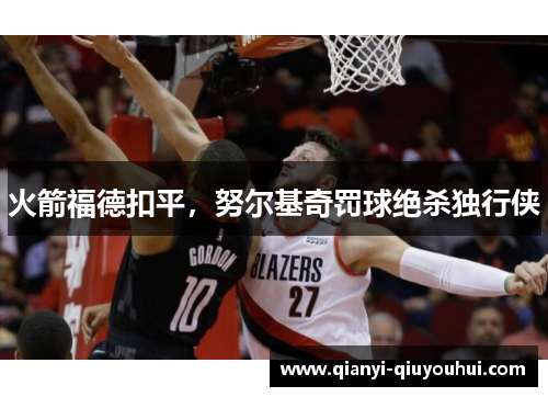 火箭福德扣平，努尔基奇罚球绝杀独行侠