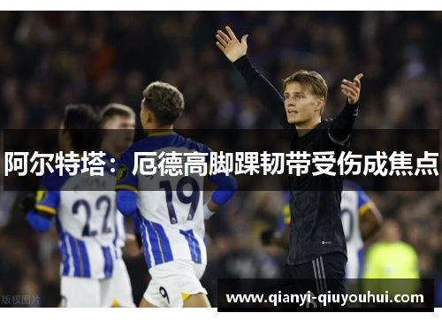 阿尔特塔：厄德高脚踝韧带受伤成焦点