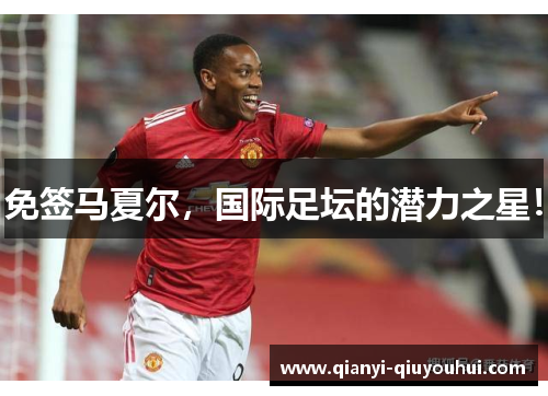 免签马夏尔，国际足坛的潜力之星！