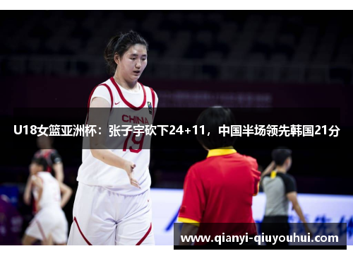 U18女篮亚洲杯：张子宇砍下24+11，中国半场领先韩国21分